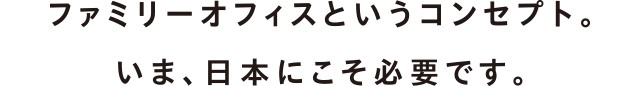 ファミリーオフィスというコンセプト。いま、日本にこそ必要です。